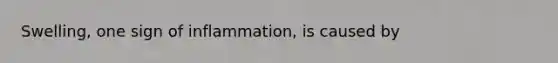 Swelling, one sign of inflammation, is caused by