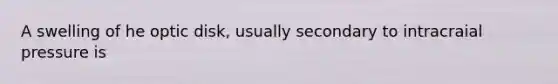 A swelling of he optic disk, usually secondary to intracraial pressure is