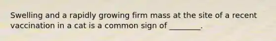Swelling and a rapidly growing firm mass at the site of a recent vaccination in a cat is a common sign of ________.