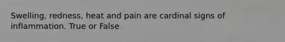 Swelling, redness, heat and pain are cardinal signs of inflammation. True or False