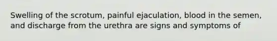 Swelling of the scrotum, painful ejaculation, blood in the semen, and discharge from the urethra are signs and symptoms of