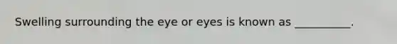 Swelling surrounding the eye or eyes is known as __________.