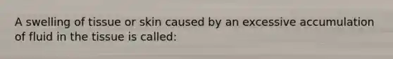 A swelling of tissue or skin caused by an excessive accumulation of fluid in the tissue is called: