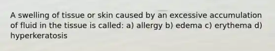 A swelling of tissue or skin caused by an excessive accumulation of fluid in the tissue is called: a) allergy b) edema c) erythema d) hyperkeratosis