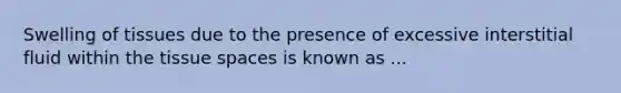 Swelling of tissues due to the presence of excessive interstitial fluid within the tissue spaces is known as ...