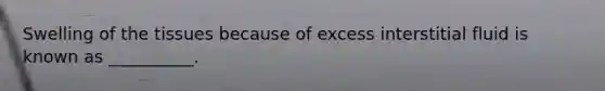Swelling of the tissues because of excess interstitial fluid is known as __________.