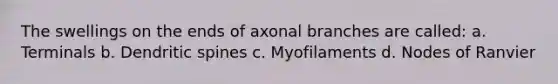 The swellings on the ends of axonal branches are called: a. Terminals b. Dendritic spines c. Myofilaments d. Nodes of Ranvier