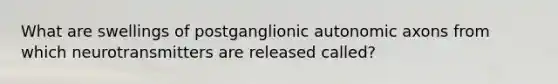 What are swellings of postganglionic autonomic axons from which neurotransmitters are released called?