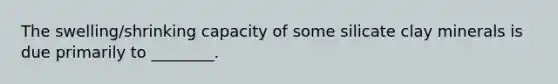 The swelling/shrinking capacity of some silicate clay minerals is due primarily to ________.