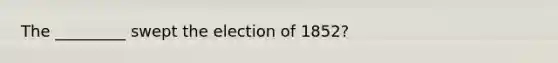 The _________ swept the election of 1852?