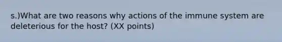 s.)What are two reasons why actions of the immune system are deleterious for the host? (XX points)