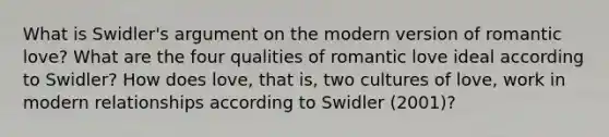 What is Swidler's argument on the modern version of romantic love? What are the four qualities of romantic love ideal according to Swidler? How does love, that is, two cultures of love, work in modern relationships according to Swidler (2001)?