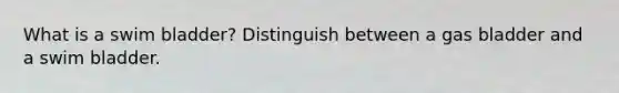 What is a swim bladder? Distinguish between a gas bladder and a swim bladder.