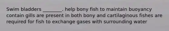 Swim bladders ________. help bony fish to maintain buoyancy contain gills are present in both bony and cartilaginous fishes are required for fish to exchange gases with surrounding water