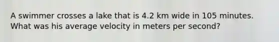 A swimmer crosses a lake that is 4.2 km wide in 105 minutes. What was his average velocity in meters per second?