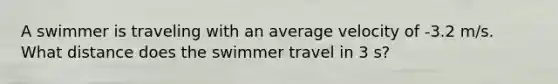 A swimmer is traveling with an average velocity of -3.2 m/s. What distance does the swimmer travel in 3 s?