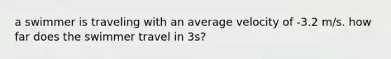 a swimmer is traveling with an average velocity of -3.2 m/s. how far does the swimmer travel in 3s?