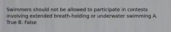 Swimmers should not be allowed to participate in contests involving extended breath-holding or underwater swimming A. True B. False