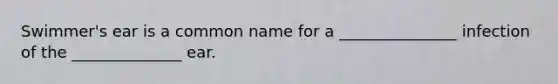 Swimmer's ear is a common name for a _______________ infection of the ______________ ear.
