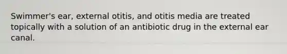 Swimmer's ear, external otitis, and otitis media are treated topically with a solution of an antibiotic drug in the external ear canal.