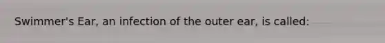 Swimmer's Ear, an infection of the outer ear, is called: