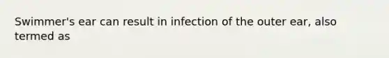 Swimmer's ear can result in infection of the outer ear, also termed as