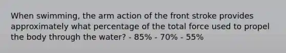 When swimming, the arm action of the front stroke provides approximately what percentage of the total force used to propel the body through the water? - 85% - 70% - 55%