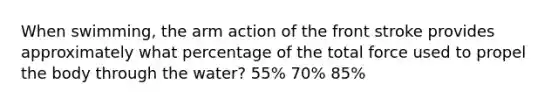 When swimming, the arm action of the front stroke provides approximately what percentage of the total force used to propel the body through the water? 55% 70% 85%