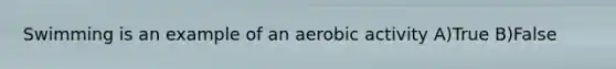 Swimming is an example of an aerobic activity A)True B)False