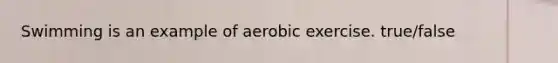 Swimming is an example of aerobic exercise. true/false