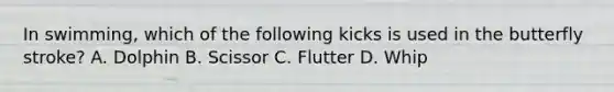 In swimming, which of the following kicks is used in the butterfly stroke? A. Dolphin B. Scissor C. Flutter D. Whip