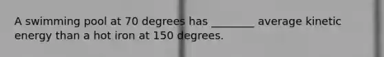 A swimming pool at 70 degrees has ________ average kinetic energy than a hot iron at 150 degrees.