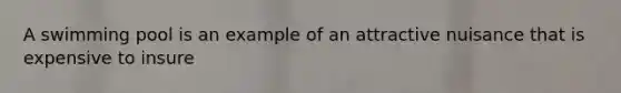 A swimming pool is an example of an attractive nuisance that is expensive to insure