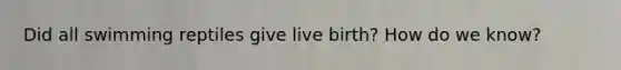 Did all swimming reptiles give live birth? How do we know?
