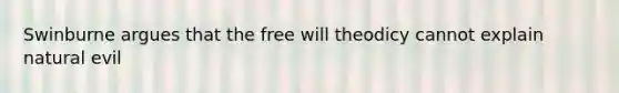 Swinburne argues that the free will theodicy cannot explain natural evil