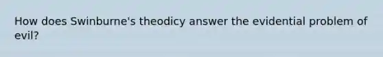 How does Swinburne's theodicy answer the evidential problem of evil?