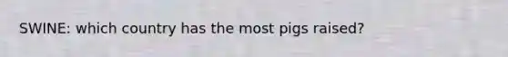 SWINE: which country has the most pigs raised?
