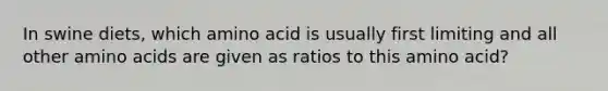 In swine diets, which amino acid is usually first limiting and all other amino acids are given as ratios to this amino acid?