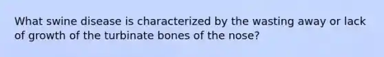 What swine disease is characterized by the wasting away or lack of growth of the turbinate bones of the nose?