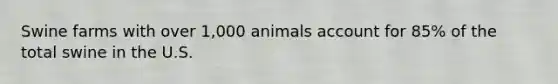 Swine farms with over 1,000 animals account for 85% of the total swine in the U.S.