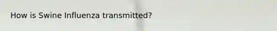 How is Swine Influenza transmitted?