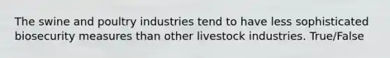 The swine and poultry industries tend to have less sophisticated biosecurity measures than other livestock industries. True/False