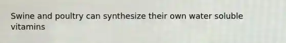 Swine and poultry can synthesize their own water soluble vitamins
