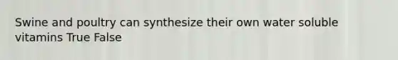 Swine and poultry can synthesize their own water soluble vitamins True False