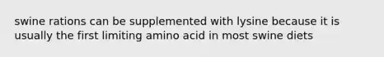 swine rations can be supplemented with lysine because it is usually the first limiting amino acid in most swine diets