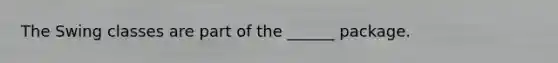 The Swing classes are part of the ______ package.