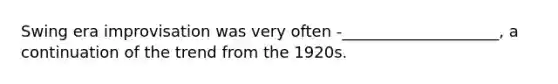 Swing era improvisation was very often -____________________, a continuation of the trend from the 1920s.