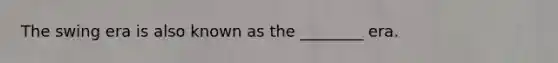 The swing era is also known as the ________ era.