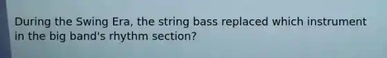 During the Swing Era, the string bass replaced which instrument in the big band's rhythm section?