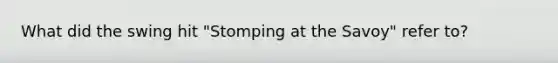 What did the swing hit "Stomping at the Savoy" refer to?